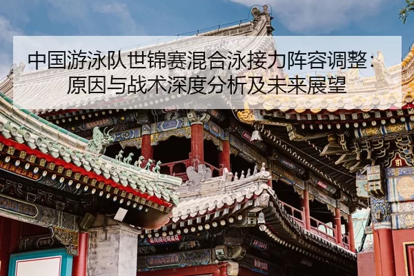 中国游泳队世锦赛混合泳接力阵容调整：原因与战术深度分析及未来展望