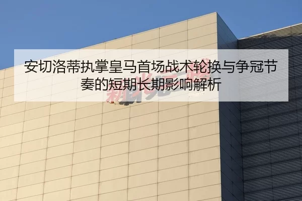 安切洛蒂执掌皇马首场战术轮换与争冠节奏的短期长期影响解析