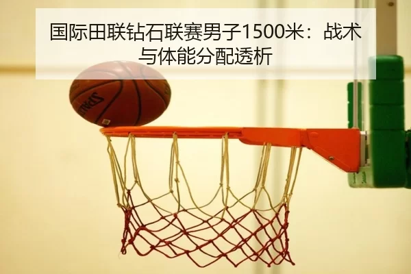 国际田联钻石联赛男子1500米：战术与体能分配透析