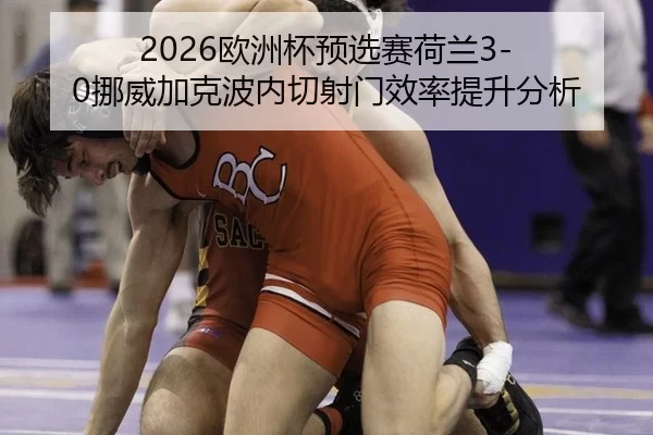 2026欧洲杯预选赛荷兰3-0挪威加克波内切射门效率提升分析